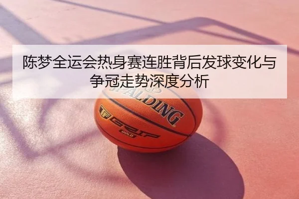 陈梦全运会热身赛连胜背后发球变化与争冠走势深度分析