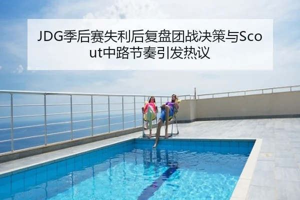 JDG季后赛失利后复盘团战决策与Scout中路节奏引发热议