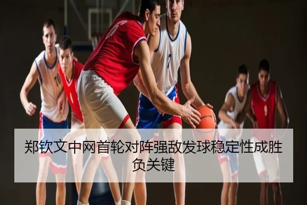 郑钦文中网首轮对阵强敌发球稳定性成胜负关键