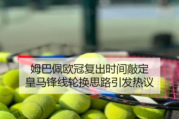姆巴佩欧冠复出时间敲定 皇马锋线轮换思路引发热议