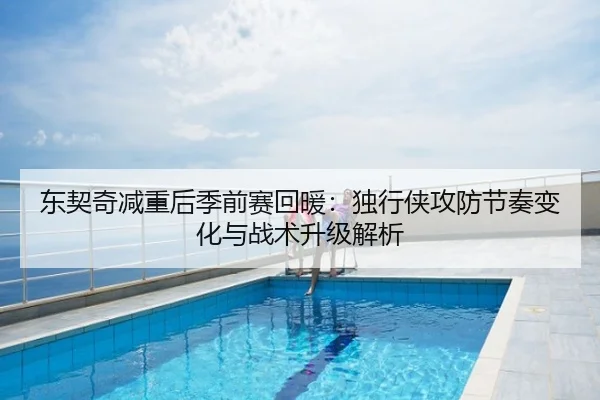 东契奇减重后季前赛回暖：独行侠攻防节奏变化与战术升级解析