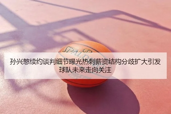 孙兴慜续约谈判细节曝光热刺薪资结构分歧扩大引发球队未来走向关注